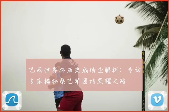 巴西世界杯历史成绩全解析：专访专家揭秘桑巴军团的荣耀之路