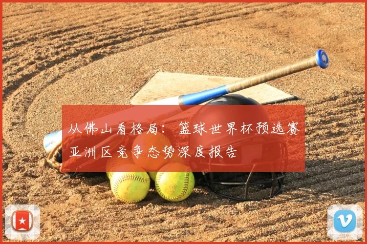 从佛山看格局:篮球世界杯预选赛亚洲区竞争态势深度报告