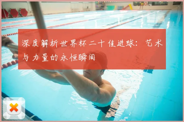 深度解析世界杯二十佳进球：艺术与力量的永恒瞬间