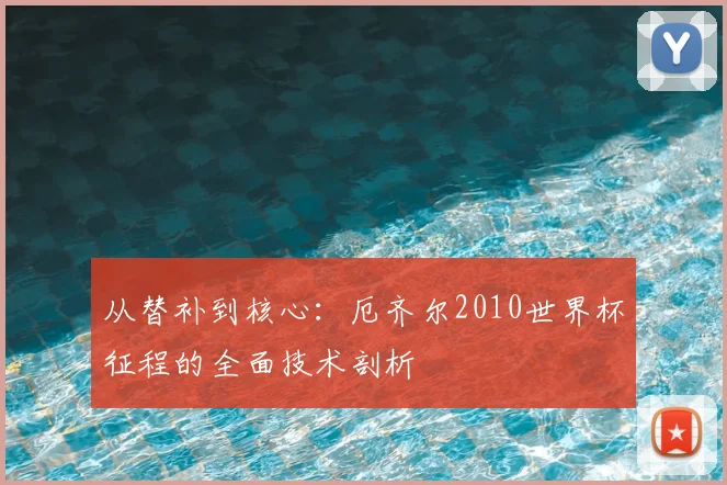 从替补到核心：厄齐尔2010世界杯征程的全面技术剖析