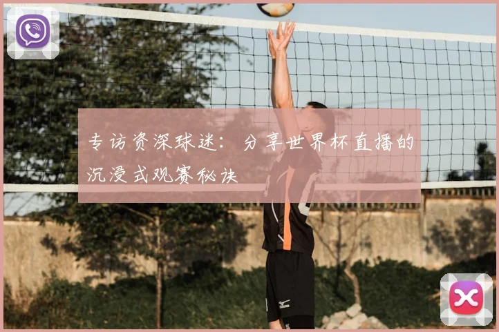 专访资深球迷：分享世界杯直播的沉浸式观赛秘诀